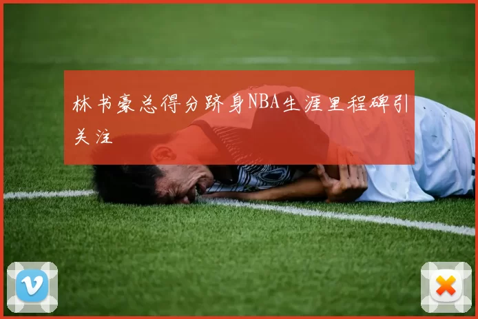 林书豪总得分跻身NBA生涯里程碑引关注