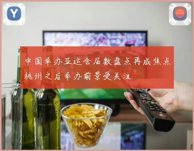 中国举办亚运会届数盘点再成焦点杭州之后举办前景受关注