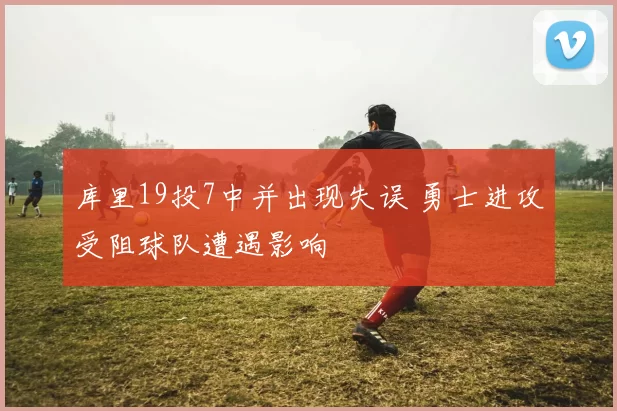 库里19投7中并出现失误 勇士进攻受阻球队遭遇影响