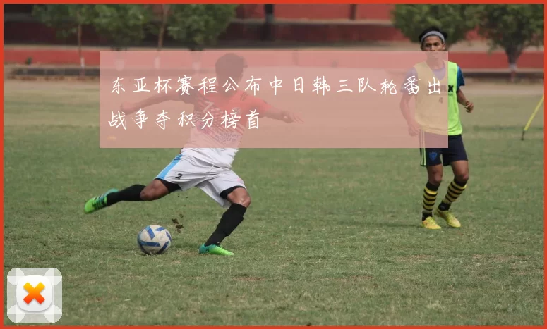 东亚杯赛程公布中日韩三队轮番出战争夺积分榜首
