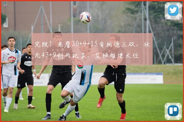 完败!老詹30+9+15肯纳德三双,状元43+9创两纪录,艾顿难堪大任