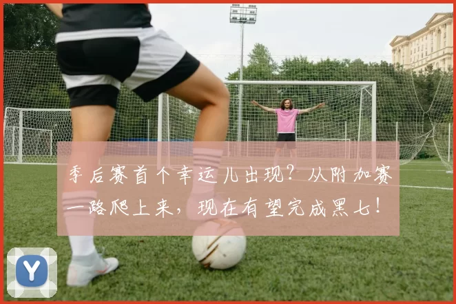 季后赛首个幸运儿出现？从附加赛一路爬上来，现在有望完成黑七！