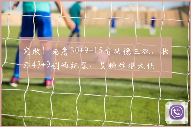 完败!老詹30+9+15肯纳德三双,状元43+9创两纪录,艾顿难堪大任