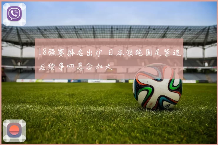 18强赛排名出炉 日本领跑国足紧追后续争四悬念加大