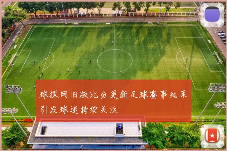 球探网旧版比分更新足球赛事结果引发球迷持续关注