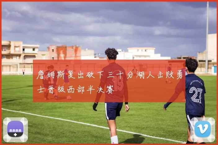 詹姆斯复出砍下三十分湖人击败勇士晋级西部半决赛