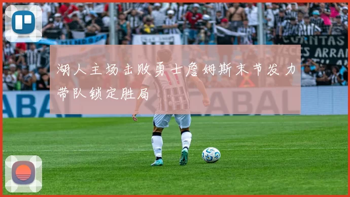 湖人主场击败勇士詹姆斯末节发力带队锁定胜局