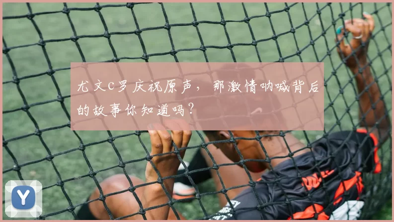 尤文c罗庆祝原声，那激情呐喊背后的故事你知道吗？