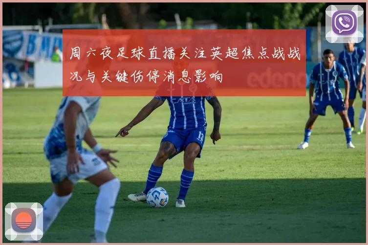 周六夜足球直播关注英超焦点战战况与关键伤停消息影响