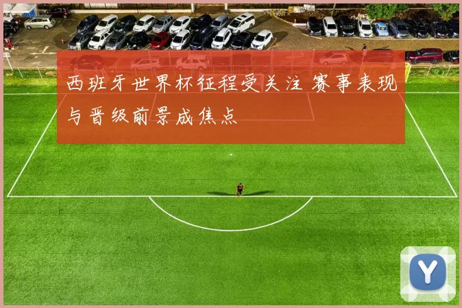 西班牙世界杯征程受关注 赛事表现与晋级前景成焦点