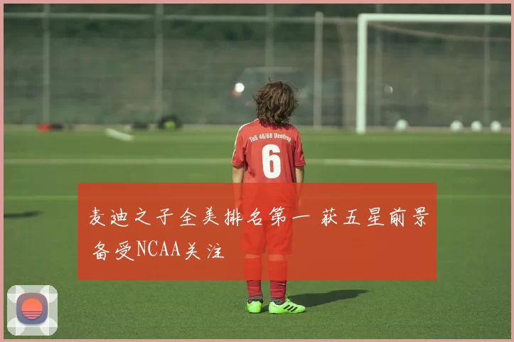 麦迪之子全美排名第一 获五星前景 备受NCAA关注