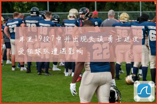库里19投7中并出现失误 勇士进攻受阻球队遭遇影响