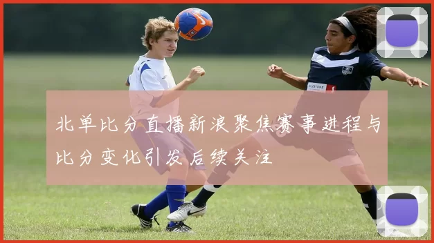 北单比分直播新浪聚焦赛事进程与比分变化引发后续关注