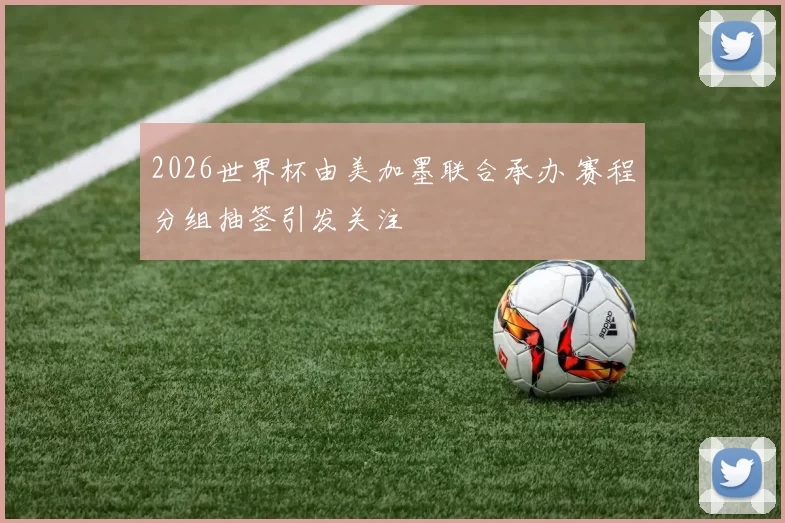 2026世界杯由美加墨联合承办 赛程分组抽签引发关注
