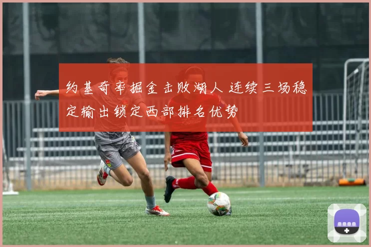 约基奇率掘金击败湖人 连续三场稳定输出锁定西部排名优势