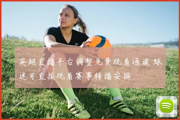 英超直播平台调整免费观看通道 球迷可直接观看赛事转播安排