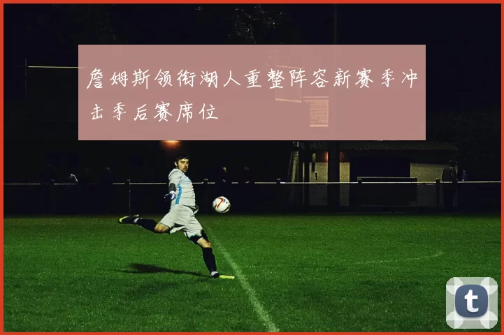 詹姆斯领衔湖人重整阵容新赛季冲击季后赛席位