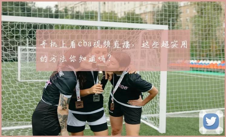 手机上看cba视频直播，这些超实用的方法你知道吗？