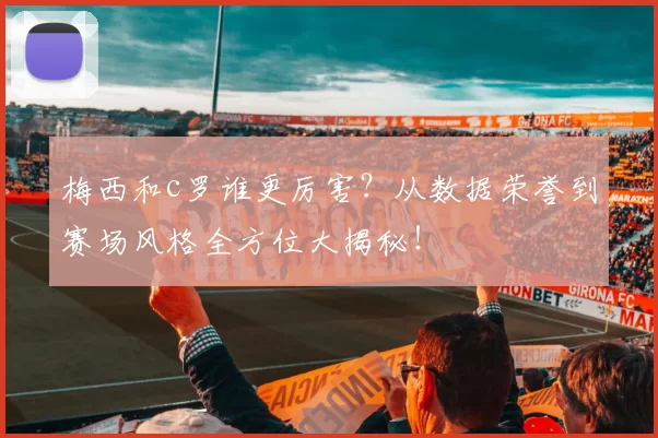 梅西和c罗谁更厉害？从数据荣誉到赛场风格全方位大揭秘！