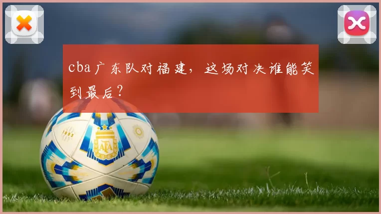 cba广东队对福建，这场对决谁能笑到最后？