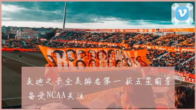 麦迪之子全美排名第一 获五星前景 备受NCAA关注