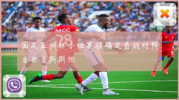 国足亚洲杯小组赛程确定首战对阵吉尔吉斯斯坦