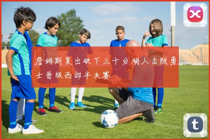 詹姆斯复出砍下三十分湖人击败勇士晋级西部半决赛