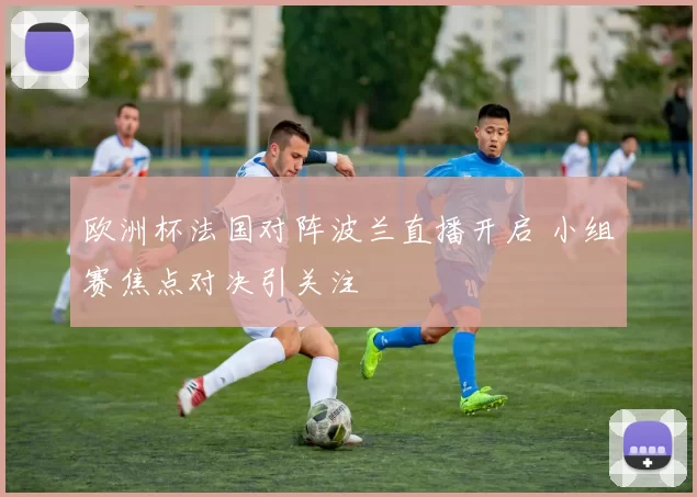 欧洲杯法国对阵波兰直播开启 小组赛焦点对决引关注