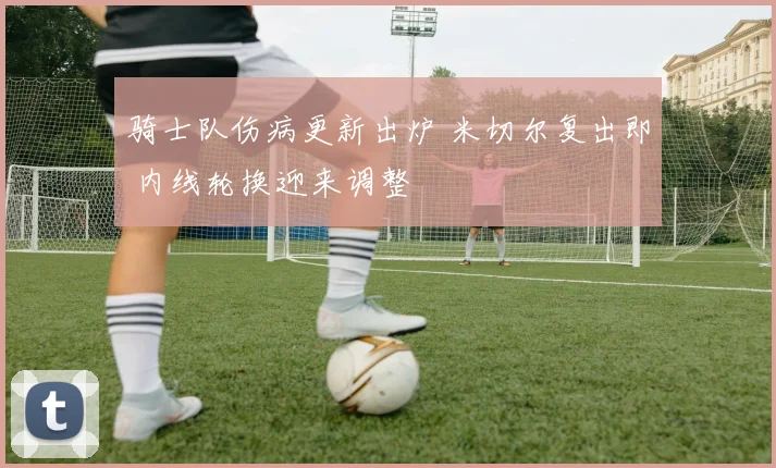 骑士队伤病更新出炉 米切尔复出即 内线轮换迎来调整