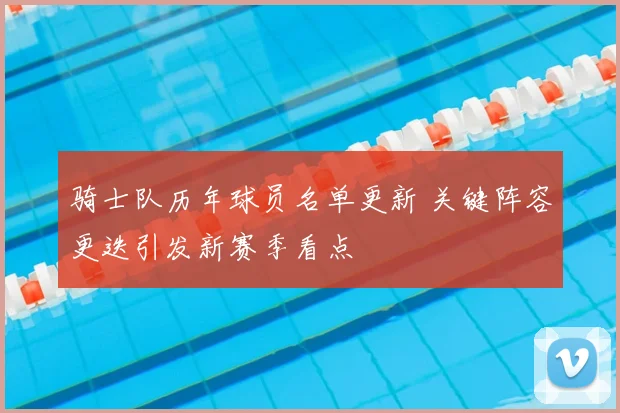 骑士队历年球员名单更新 关键阵容更迭引发新赛季看点