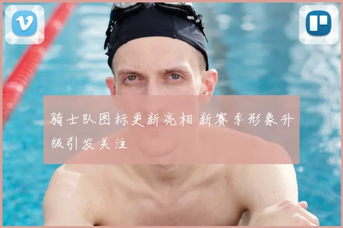 骑士队图标更新亮相 新赛季形象升级引发关注