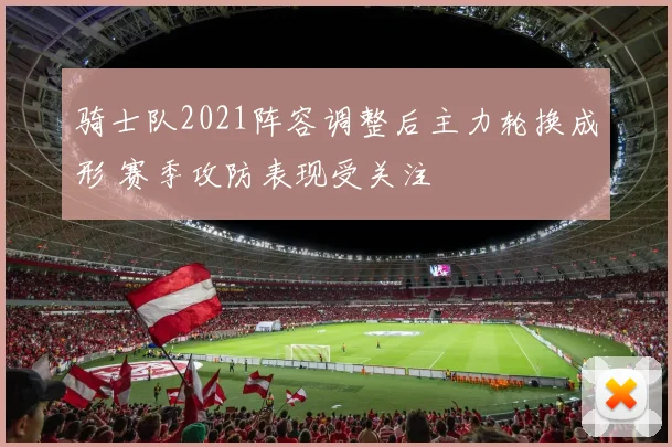 骑士队2021阵容调整后主力轮换成形 赛季攻防表现受关注