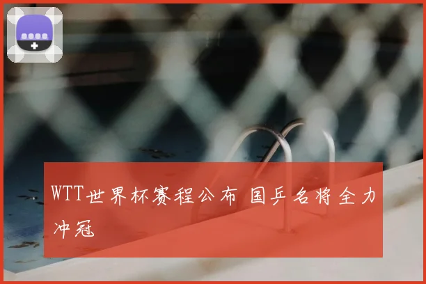 WTT世界杯赛程公布 国乒名将全力冲冠