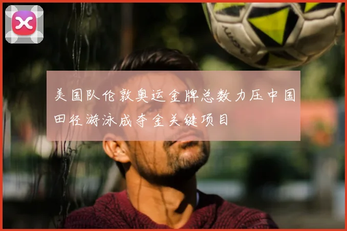 美国队伦敦奥运金牌总数力压中国田径游泳成夺金关键项目