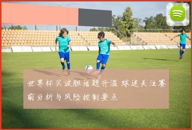 世界杯买波胆话题升温 球迷关注赛前分析与风险控制要点