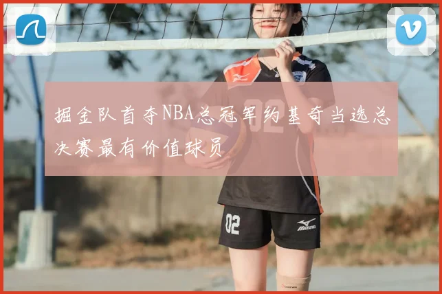 掘金队首夺NBA总冠军约基奇当选总决赛最有价值球员