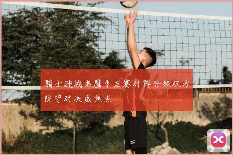 骑士迎战老鹰季后赛对阵升级双方防守对决成焦点