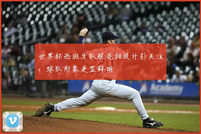 世界杯西班牙队服亮相设计引关注,球队形象更显鲜明